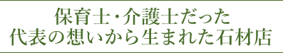 保育士・介護士だった代表の想いから生まれた石材店